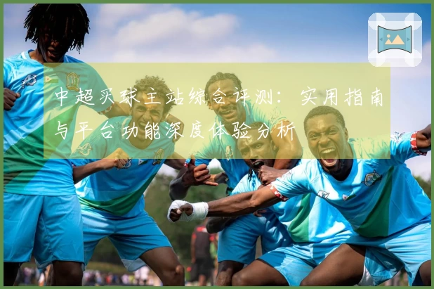 中超买球主站综合评测：实用指南与平台功能深度体验分析