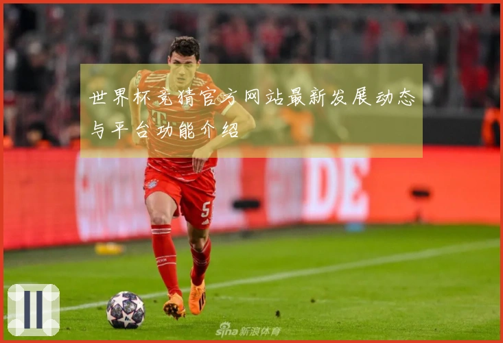 世界杯竞猜官方网站最新发展动态与平台功能介绍