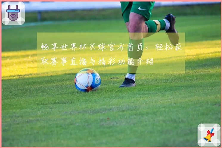 畅享世界杯买球官方首页,轻松获取赛事直播与精彩功能介绍