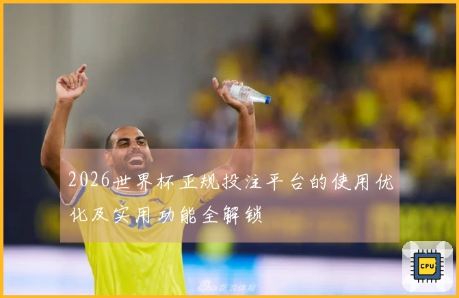2026世界杯正规投注平台的使用优化及实用功能全解锁