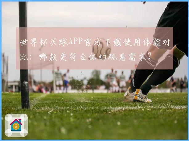 世界杯买球APP官方下载使用体验对比：哪款更符合你的观看需求？