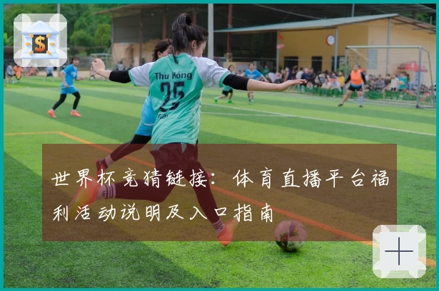 世界杯竞猜链接：体育直播平台福利活动说明及入口指南