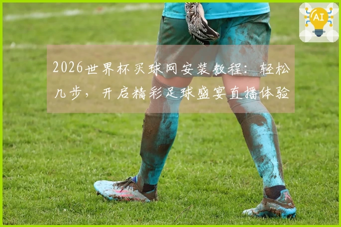 2026世界杯买球网安装教程：轻松几步，开启精彩足球盛宴直播体验