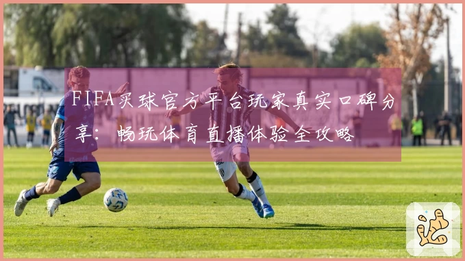FIFA买球官方平台玩家真实口碑分享：畅玩体育直播体验全攻略