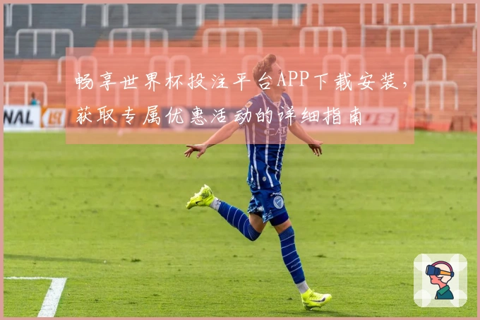 畅享世界杯投注平台APP下载安装，获取专属优惠活动的详细指南