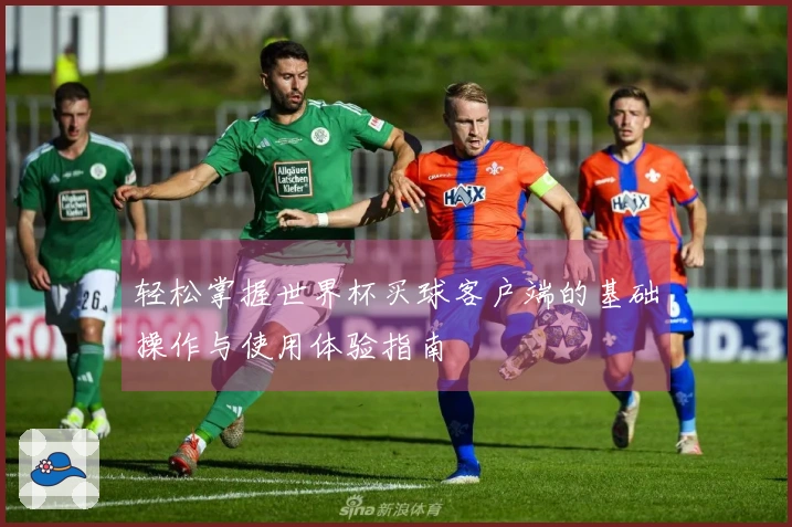 轻松掌握世界杯买球客户端的基础操作与使用体验指南