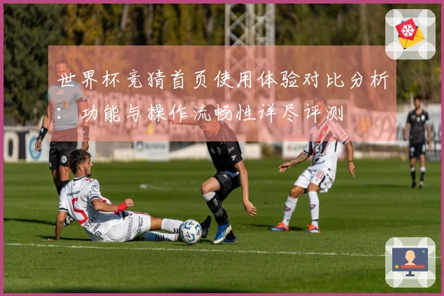 世界杯竞猜首页使用体验对比分析：功能与操作流畅性详尽评测