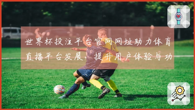 世界杯投注平台官网网址助力体育直播平台发展，提升用户体验与功能解析