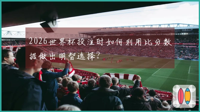 2026世界杯投注时如何利用比分数据做出明智选择?
