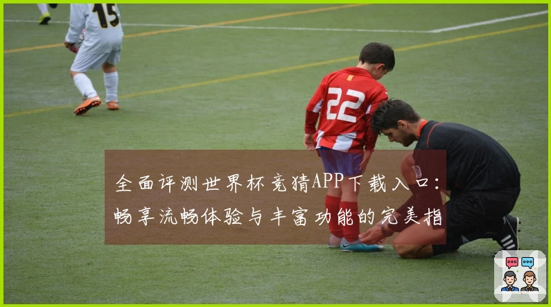 全面评测世界杯竞猜APP下载入口：畅享流畅体验与丰富功能的完美指南