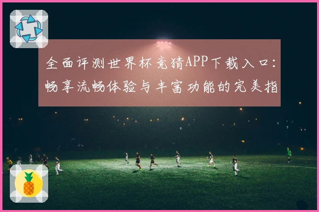 全面评测世界杯竞猜APP下载入口:畅享流畅体验与丰富功能的完美指南
