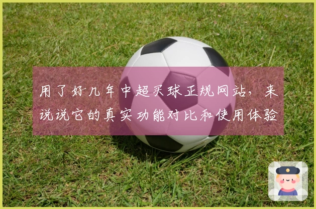 用了好几年中超买球正规网站，来说说它的真实功能对比和使用体验