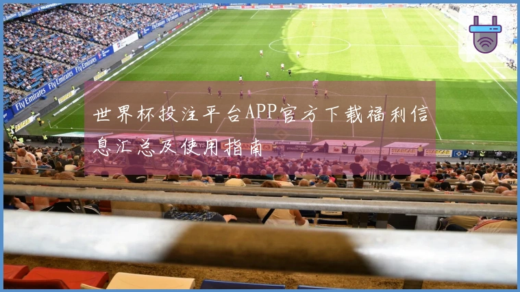 世界杯投注平台APP官方下载福利信息汇总及使用指南