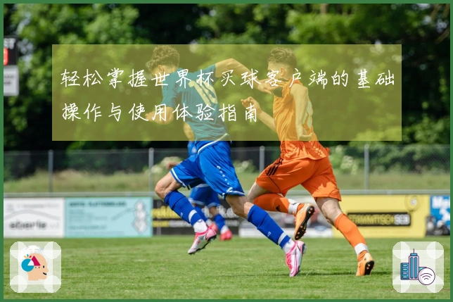 轻松掌握世界杯买球客户端的基础操作与使用体验指南