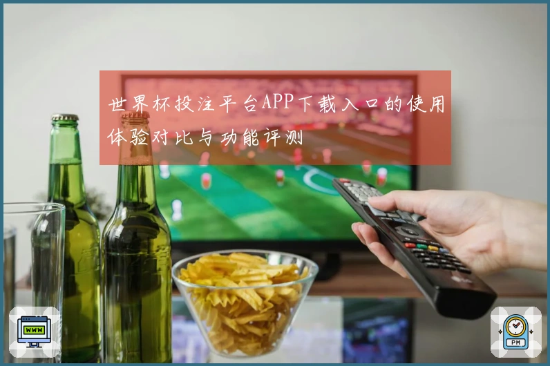 世界杯投注平台APP下载入口的使用体验对比与功能评测