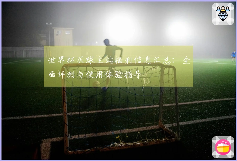 世界杯买球主站福利信息汇总:全面评测与使用体验指导