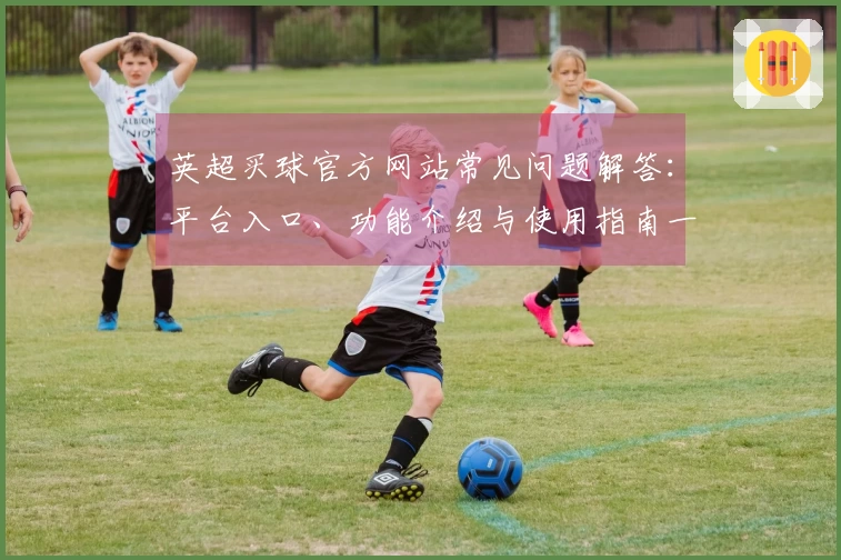 英超买球官方网站常见问题解答：平台入口、功能介绍与使用指南一站式整合