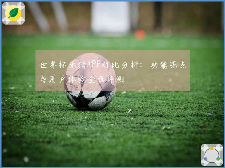 世界杯竞猜APP对比分析：功能亮点与用户体验全面评测