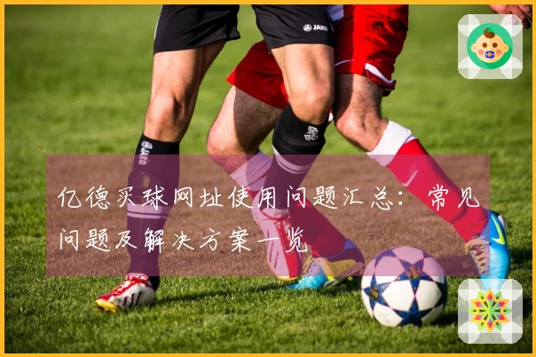亿德买球网址使用问题汇总：常见问题及解决方案一览