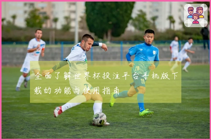 全面了解世界杯投注平台手机版下载的功能与使用指南