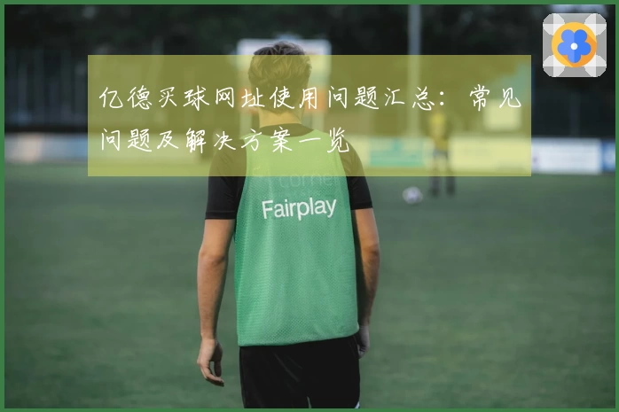 亿德买球网址使用问题汇总：常见问题及解决方案一览