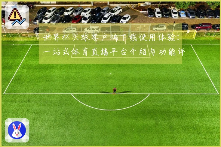 世界杯买球客户端下载使用体验：一站式体育直播平台介绍与功能评测