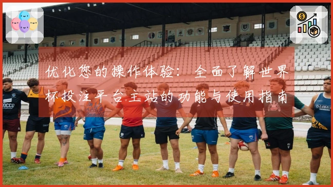 优化您的操作体验：全面了解世界杯投注平台主站的功能与使用指南