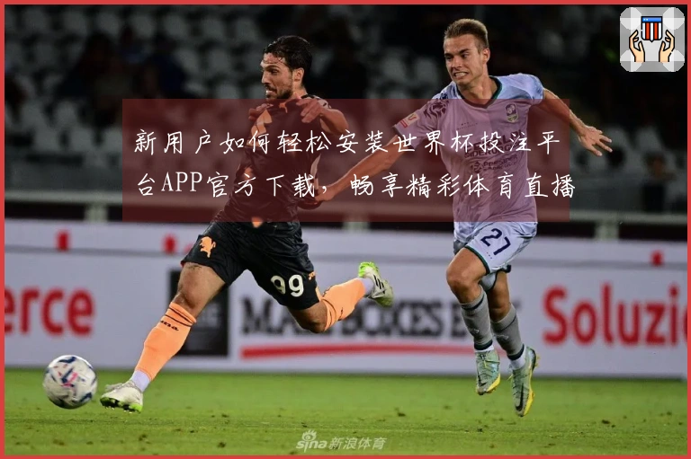 新用户如何轻松安装世界杯投注平台APP官方下载，畅享精彩体育直播体验