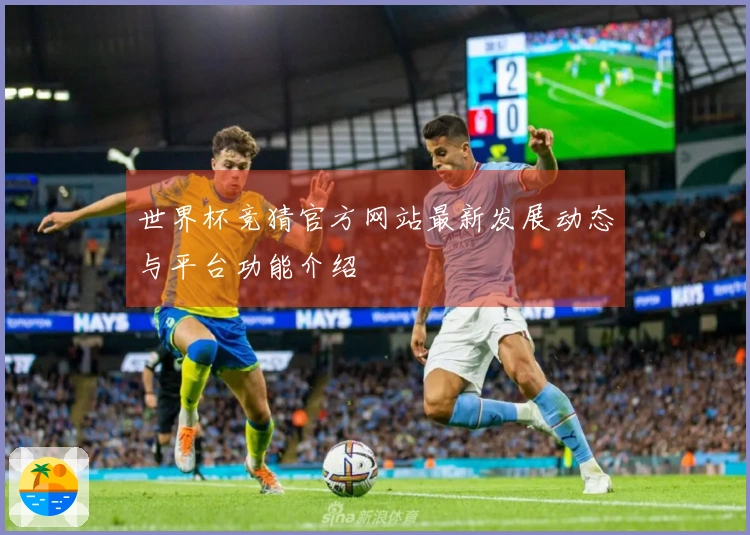 世界杯竞猜官方网站最新发展动态与平台功能介绍