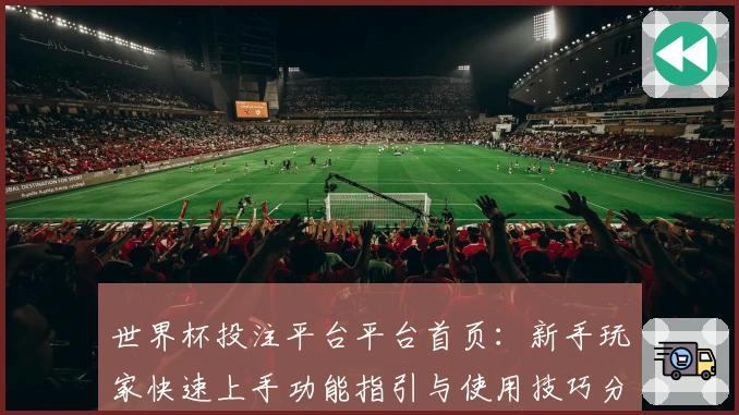 世界杯投注平台平台首页：新手玩家快速上手功能指引与使用技巧分享