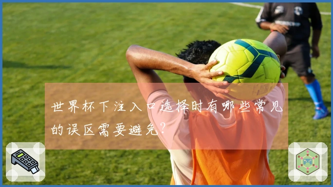 世界杯下注入口选择时有哪些常见的误区需要避免?