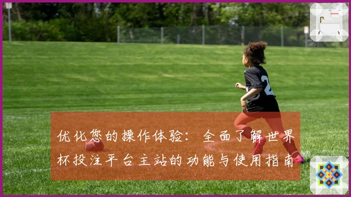 优化您的操作体验：全面了解世界杯投注平台主站的功能与使用指南