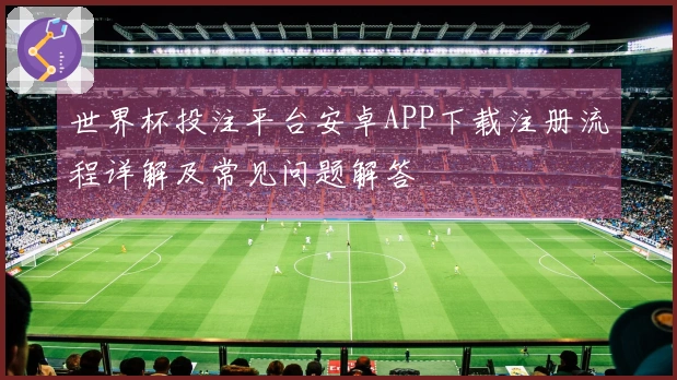 世界杯投注平台安卓APP下载注册流程详解及常见问题解答